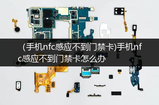 （手机nfc感应不到门禁卡)手机nfc感应不到门禁卡怎么办